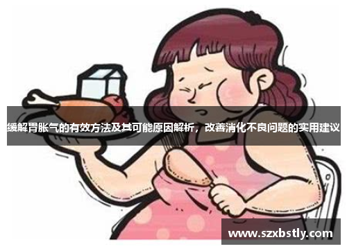缓解胃胀气的有效方法及其可能原因解析，改善消化不良问题的实用建议