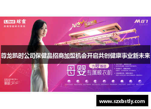 尊龙凯时公司保健品招商加盟机会开启共创健康事业新未来