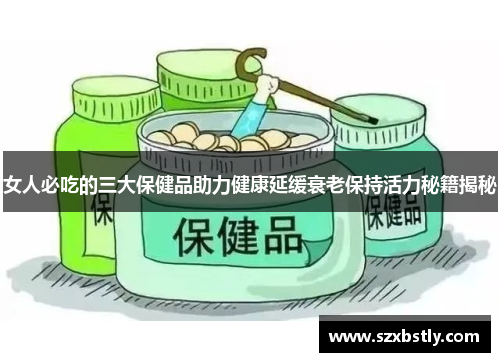 女人必吃的三大保健品助力健康延缓衰老保持活力秘籍揭秘